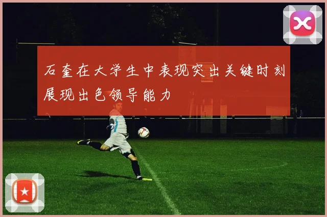 石奎在大学生中表现突出关键时刻展现出色领导能力