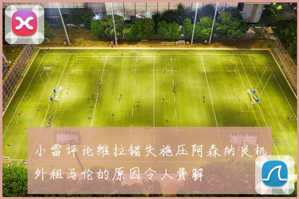 小雷评论维拉错失施压阿森纳良机外租马伦的原因令人费解