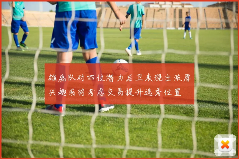 雄鹿队对四位潜力后卫表现出浓厚兴趣或将考虑交易提升选秀位置