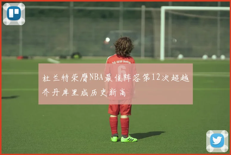 杜兰特荣膺NBA最佳阵容第12次超越乔丹库里成历史新高
