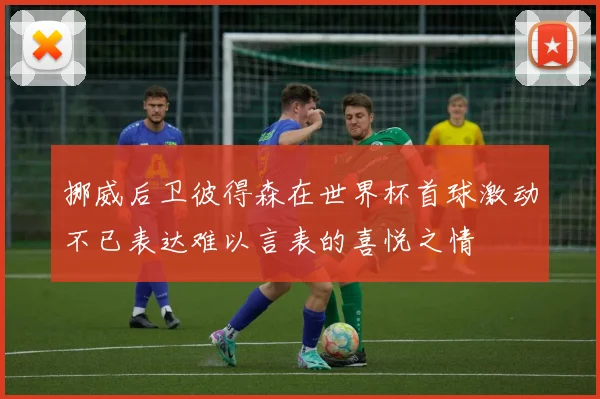挪威后卫彼得森在世界杯首球激动不已表达难以言表的喜悦之情
