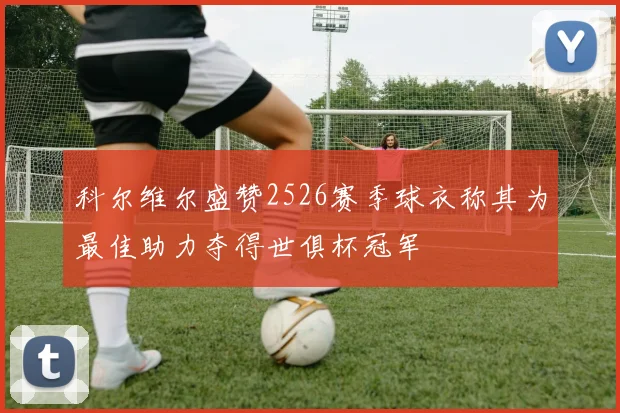 科尔维尔盛赞2526赛季球衣称其为最佳助力夺得世俱杯冠军