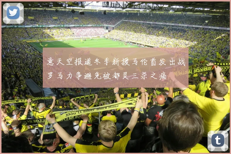 意天空报道冬季新援马伦首发出战罗马力争避免被都灵三杀之痛