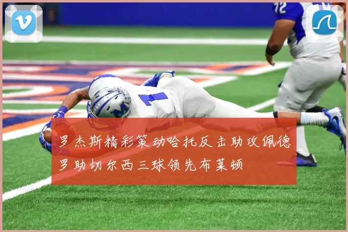 罗杰斯精彩策动哈托反击助攻佩德罗助切尔西三球领先布莱顿