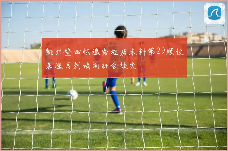 凯尔登回忆选秀经历未料第29顺位落选马刺试训机会缺失