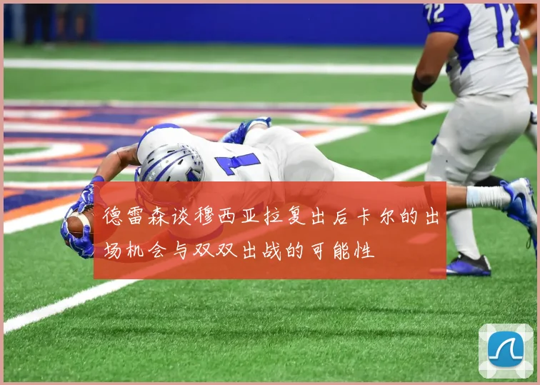 德雷森谈穆西亚拉复出后卡尔的出场机会与双双出战的可能性