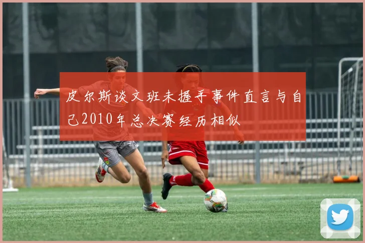 皮尔斯谈文班未握手事件直言与自己2010年总决赛经历相似