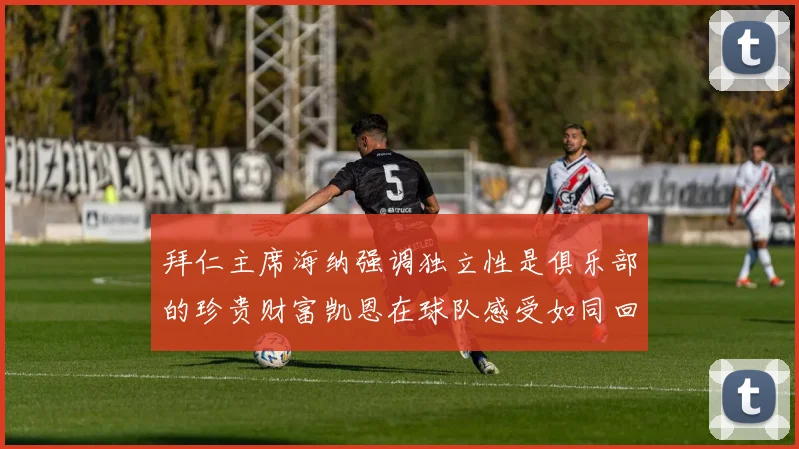 拜仁主席海纳强调独立性是俱乐部的珍贵财富凯恩在球队感受如同回家般自在