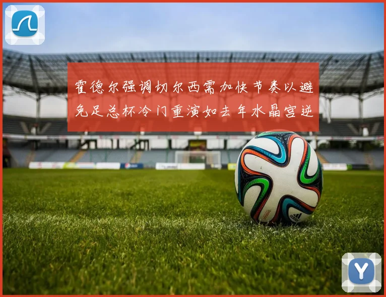 霍德尔强调切尔西需加快节奏以避免足总杯冷门重演如去年水晶宫逆袭曼城