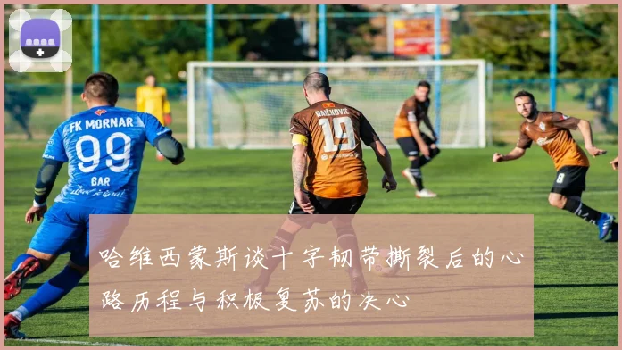 哈维西蒙斯谈十字韧带撕裂后的心路历程与积极复苏的决心