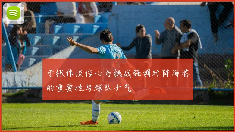 于根伟谈信心与挑战强调对阵海港的重要性与球队士气