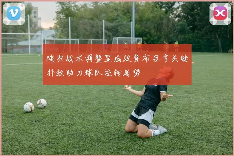 瑞典战术调整显成效费布吕亨关键扑救助力球队逆转局势