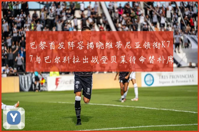 巴黎首发阵容揭晓维蒂尼亚领衔K77与巴尔科拉出战登贝莱待命替补席