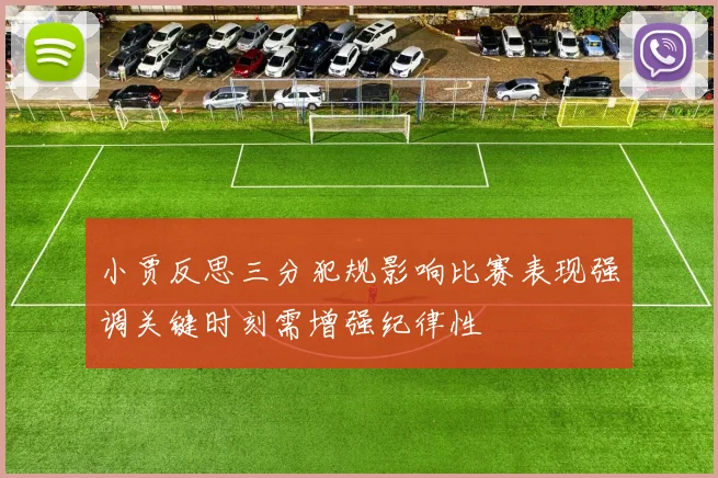 小贾反思三分犯规影响比赛表现强调关键时刻需增强纪律性