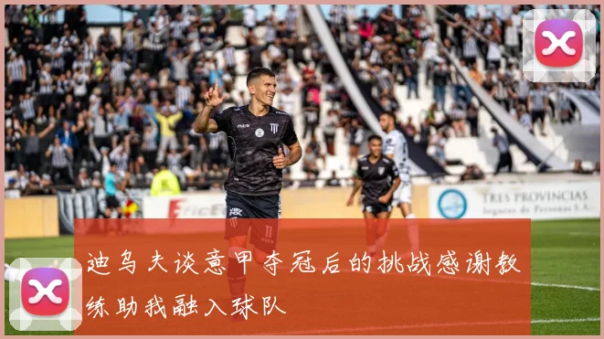 迪乌夫谈意甲夺冠后的挑战感谢教练助我融入球队