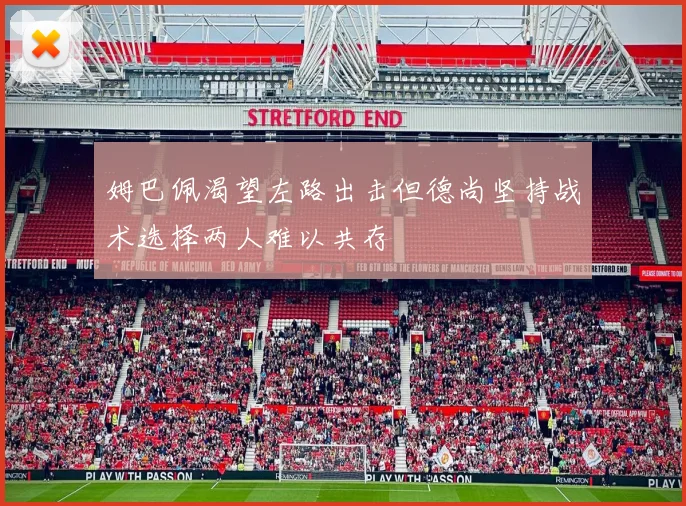 姆巴佩渴望左路出击但德尚坚持战术选择两人难以共存