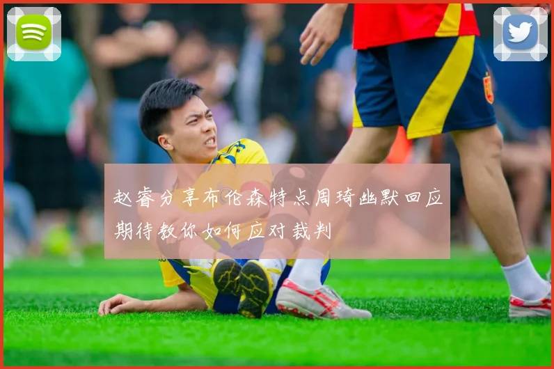 赵睿分享布伦森特点周琦幽默回应期待教你如何应对裁判