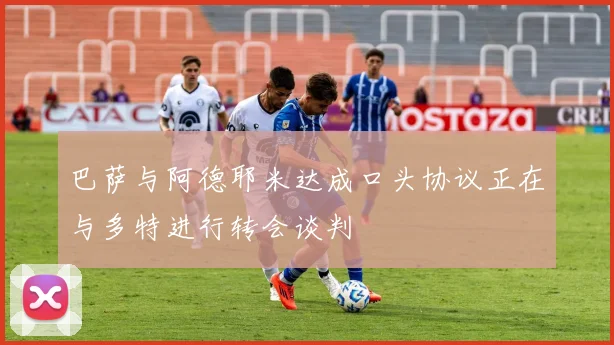巴萨与阿德耶米达成口头协议正在与多特进行转会谈判