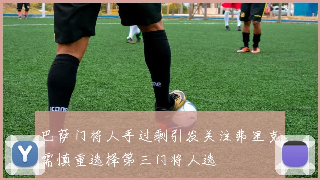 巴萨门将人手过剩引发关注弗里克需慎重选择第三门将人选