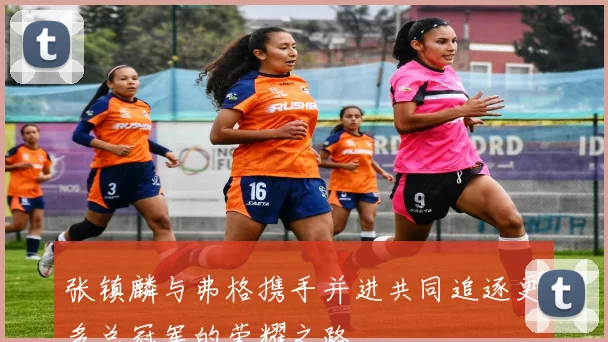 张镇麟与弗格携手并进共同追逐更多总冠军的荣耀之路