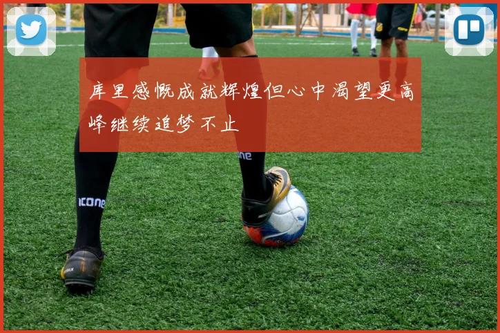 库里感慨成就辉煌但心中渴望更高峰继续追梦不止