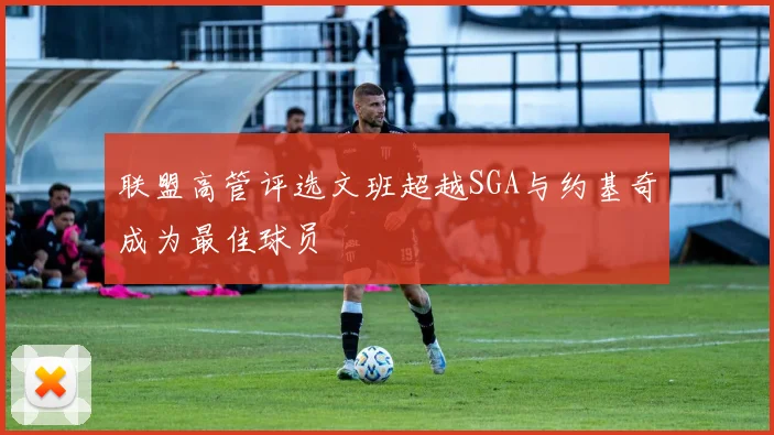 联盟高管评选文班超越SGA与约基奇成为最佳球员