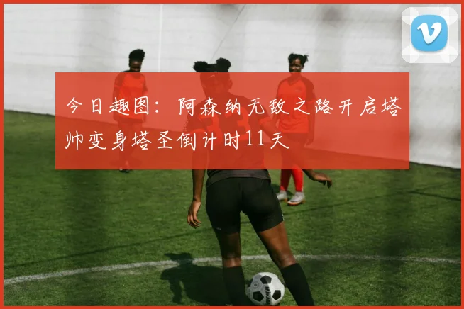 今日趣图：阿森纳无敌之路开启塔帅变身塔圣倒计时11天