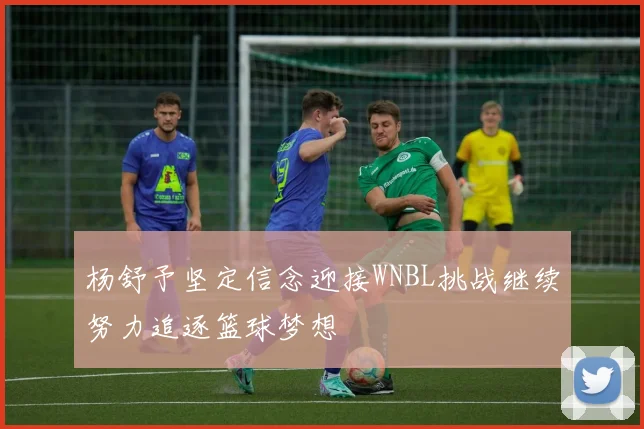 杨舒予坚定信念迎接WNBL挑战继续努力追逐篮球梦想