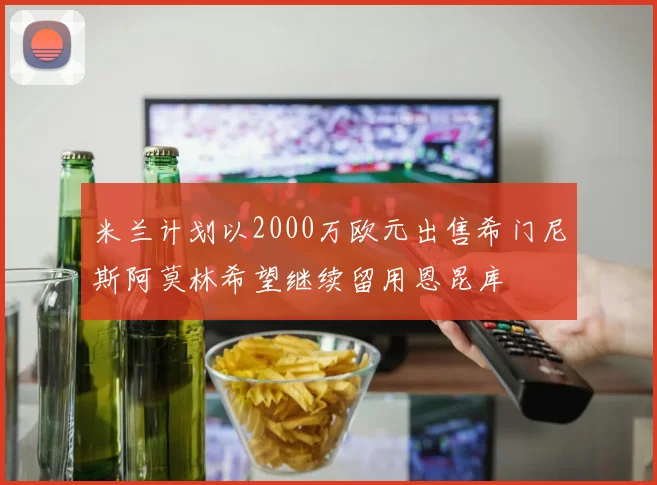 米兰计划以2000万欧元出售希门尼斯阿莫林希望继续留用恩昆库