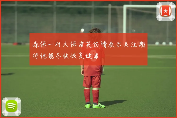 森保一对久保建英伤情表示关注期待他能尽快恢复健康
