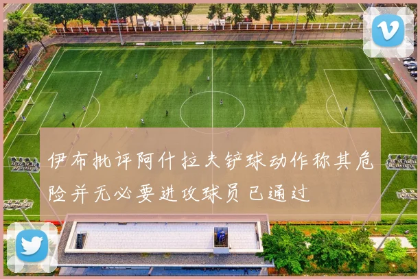 伊布批评阿什拉夫铲球动作称其危险并无必要进攻球员已通过