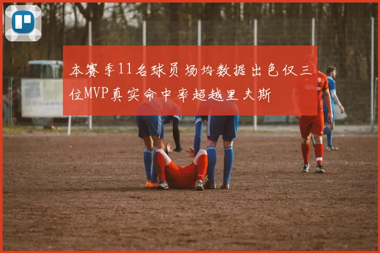 本赛季11名球员场均数据出色仅三位MVP真实命中率超越里夫斯