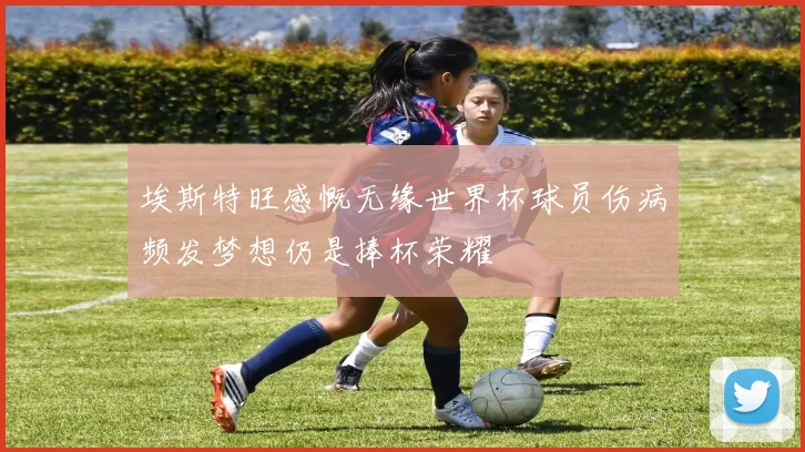 埃斯特旺感慨无缘世界杯球员伤病频发梦想仍是捧杯荣耀