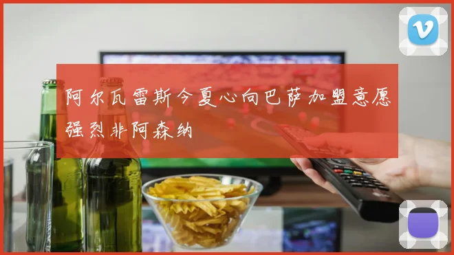 阿尔瓦雷斯今夏心向巴萨加盟意愿强烈非阿森纳